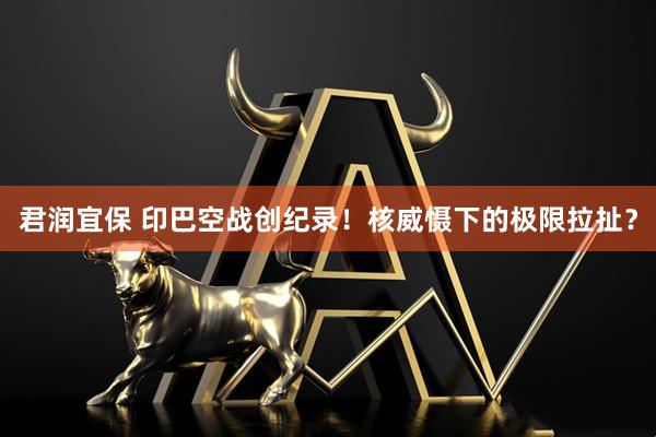 君润宜保 印巴空战创纪录！核威慑下的极限拉扯？