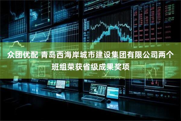 众团优配 青岛西海岸城市建设集团有限公司两个班组荣获省级成果奖项