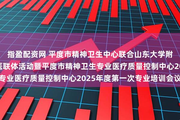 指盈配资网 平度市精神卫生中心联合山东大学附属精神卫生中心开展医联体活动暨平度市精神卫生专业医疗质量控制中心2025年度第一次专业培训会议