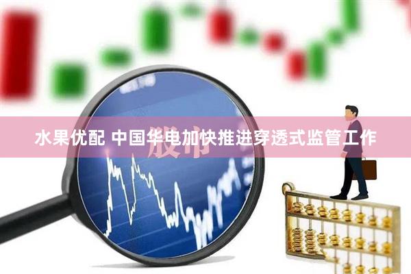 水果优配 中国华电加快推进穿透式监管工作
