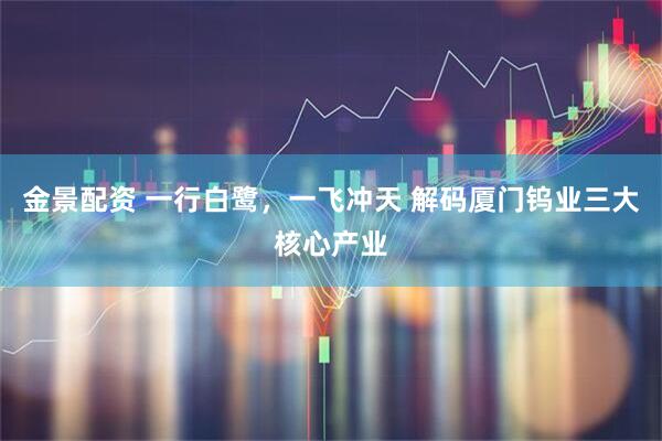 金景配资 一行白鹭，一飞冲天 解码厦门钨业三大核心产业