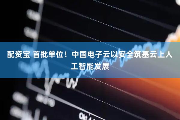 配资宝 首批单位！中国电子云以安全筑基云上人工智能发展