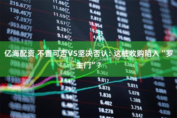 亿海配资 不置可否VS坚决否认: 这桩收购陷入“罗生门”?