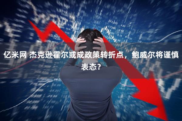 亿米网 杰克逊霍尔或成政策转折点，鲍威尔将谨慎表态？