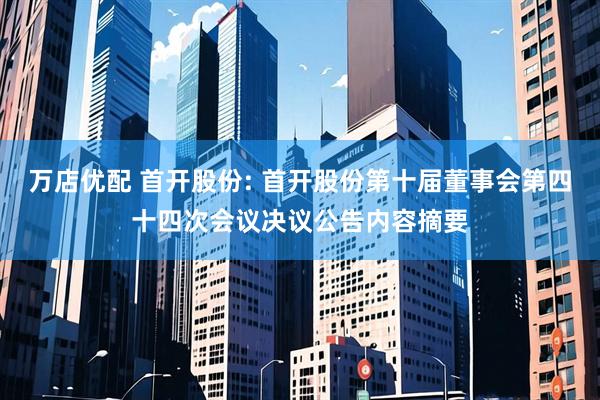 万店优配 首开股份: 首开股份第十届董事会第四十四次会议决议公告内容摘要
