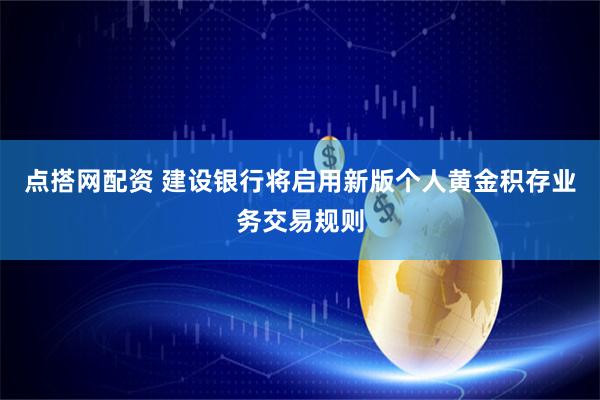 点搭网配资 建设银行将启用新版个人黄金积存业务交易规则