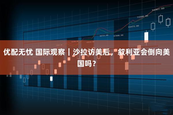 优配无忧 国际观察｜沙拉访美后，叙利亚会倒向美国吗？