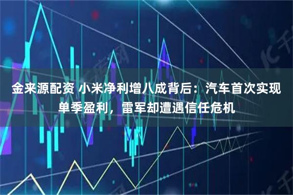 金来源配资 小米净利增八成背后：汽车首次实现单季盈利，雷军却遭遇信任危机