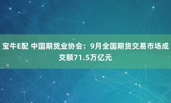 宝牛E配 中国期货业协会：9月全国期货交易市场成交额71.5万亿元