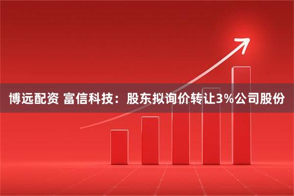 博远配资 富信科技：股东拟询价转让3%公司股份