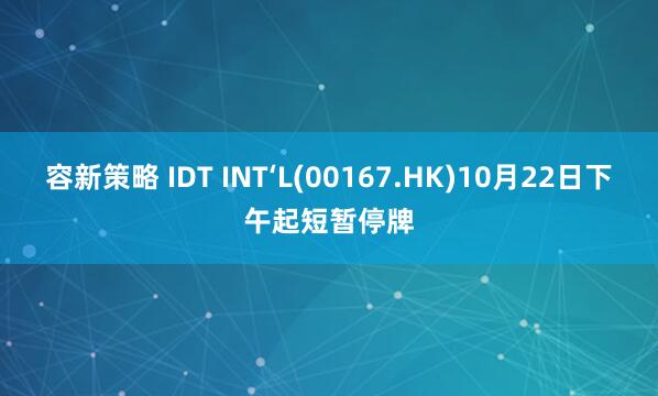 容新策略 IDT INT‘L(00167.HK)10月22日下午起短暂停牌