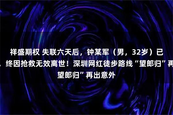 祥盛期权 失联六天后，钟某军（男，32岁）已被找到，终因抢救无效离世！深圳网红徒步路线“望郎归”再出意外