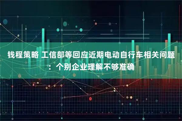 钱程策略 工信部等回应近期电动自行车相关问题：个别企业理解不够准确
