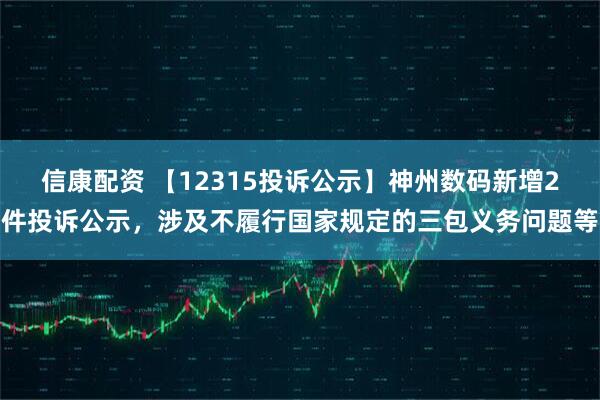 信康配资 【12315投诉公示】神州数码新增2件投诉公示，涉及不履行国家规定的三包义务问题等