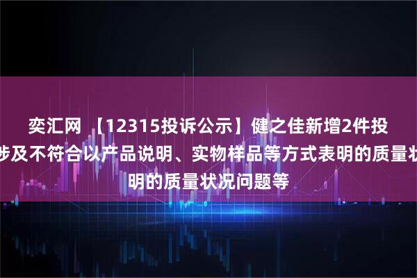 奕汇网 【12315投诉公示】健之佳新增2件投诉公示，涉及不符合以产品说明、实物样品等方式表明的质量状况问题等