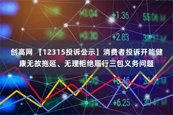 创高网 【12315投诉公示】消费者投诉开能健康无故拖延、无理拒绝履行三包义务问题