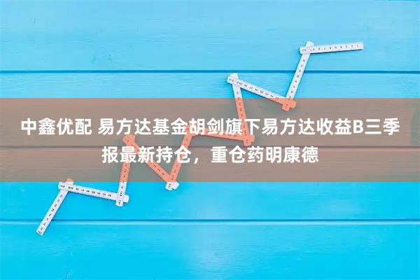 中鑫优配 易方达基金胡剑旗下易方达收益B三季报最新持仓，重仓药明康德
