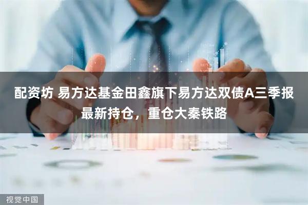 配资坊 易方达基金田鑫旗下易方达双债A三季报最新持仓，重仓大秦铁路