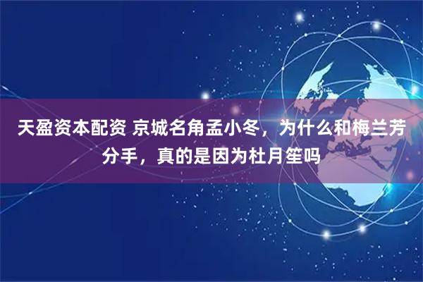 天盈资本配资 京城名角孟小冬，为什么和梅兰芳分手，真的是因为杜月笙吗