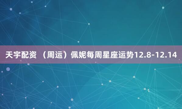 天宇配资 （周运）佩妮每周星座运势12.8-12.14