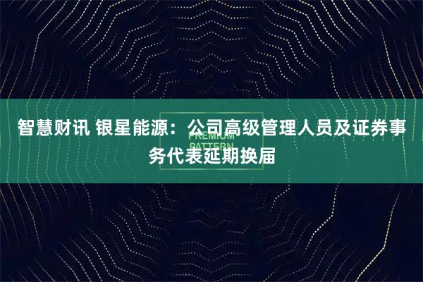 智慧财讯 银星能源：公司高级管理人员及证券事务代表延期换届
