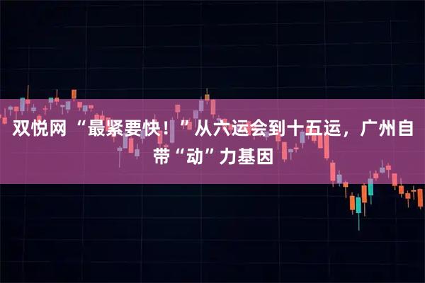 双悦网 “最紧要快！”从六运会到十五运，广州自带“动”力基因
