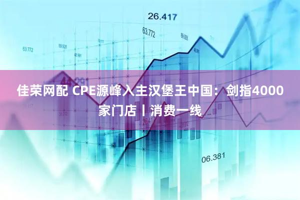 佳荣网配 CPE源峰入主汉堡王中国：剑指4000家门店丨消费一线