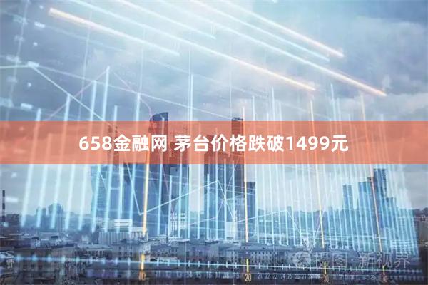 658金融网 茅台价格跌破1499元