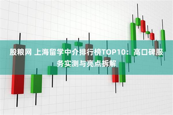 股粮网 上海留学中介排行榜TOP10：高口碑服务实测与亮点拆解