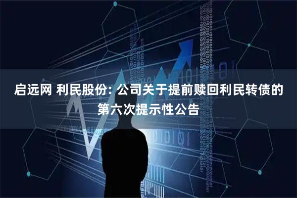 启远网 利民股份: 公司关于提前赎回利民转债的第六次提示性公告