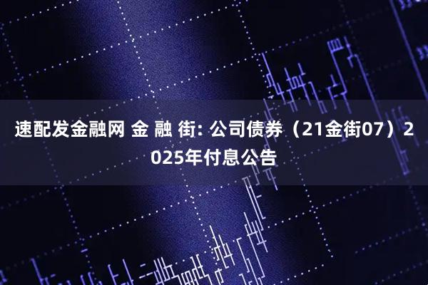 速配发金融网 金 融 街: 公司债券（21金街07）2025年付息公告