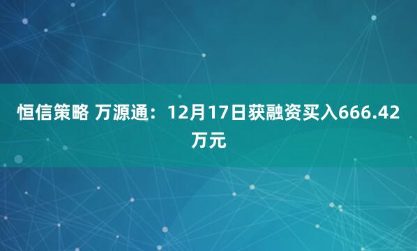 恒信策略 万源通：12月17日获融资买入666.42万元
