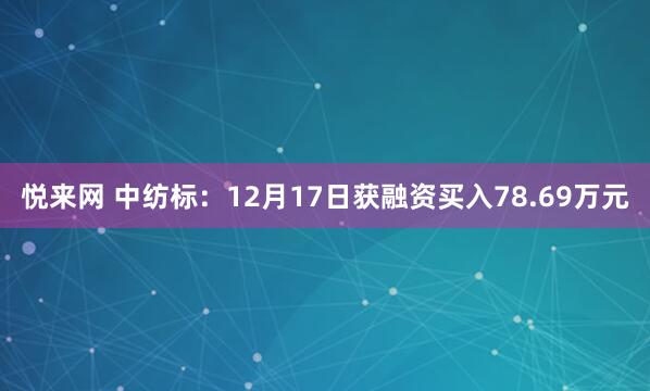 悦来网 中纺标：12月17日获融资买入78.69万元
