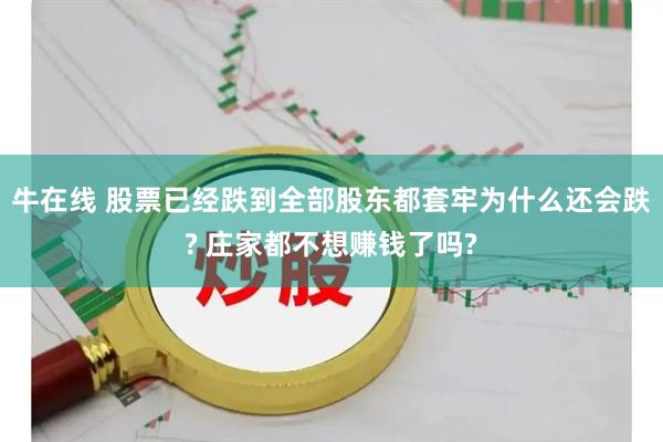牛在线 股票已经跌到全部股东都套牢为什么还会跌? 庄家都不想赚钱了吗?