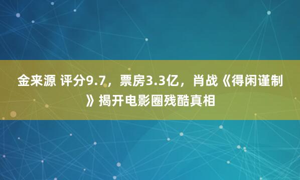 金来源 评分9.7，票房3.3亿，肖战《得闲谨制》揭开电影圈残酷真相