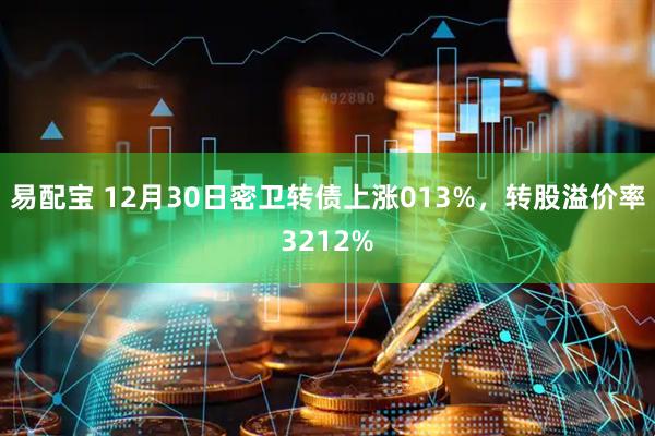 易配宝 12月30日密卫转债上涨013%，转股溢价率3212%