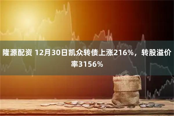 隆源配资 12月30日凯众转债上涨216%，转股溢价率3156%