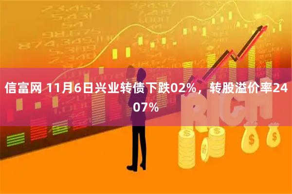 信富网 11月6日兴业转债下跌02%，转股溢价率2407%