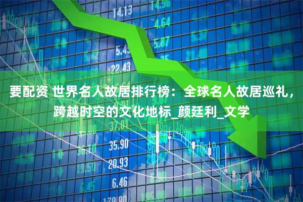 要配资 世界名人故居排行榜：全球名人故居巡礼，跨越时空的文化地标_颜廷利_文学