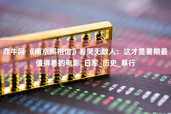 鼎牛网 《南京照相馆》看哭无数人：这才是暑期最值得看的电影_日军_历史_暴行