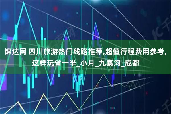 锦达网 四川旅游热门线路推荐,超值行程费用参考,这样玩省一半_小月_九寨沟_成都