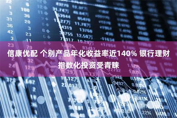 信康优配 个别产品年化收益率近140% 银行理财指数化投资受青睐